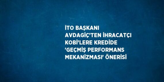 İTO BAŞKANI AVDAGİÇ’TEN İHRACATÇI KOBİ’LERE KREDİDE ‘GEÇMİŞ PERFORMANS MEKANİZMASI’ ÖNERİSİ