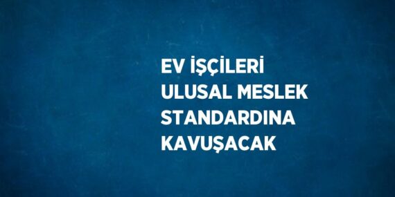 EV İŞÇİLERİ ULUSAL MESLEK STANDARDINA KAVUŞACAK