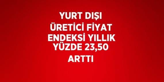 YURT DIŞI ÜRETİCİ FİYAT ENDEKSİ YILLIK YÜZDE 23,50 ARTTI