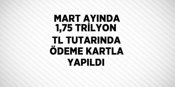 MART AYINDA 1,75 TRİLYON TL TUTARINDA ÖDEME KARTLA YAPILDI