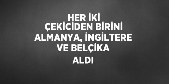 HER İKİ ÇEKİCİDEN BİRİNİ ALMANYA, İNGİLTERE VE BELÇİKA ALDI