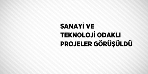 SANAYİ VE TEKNOLOJİ ODAKLI PROJELER GÖRÜŞÜLDÜ