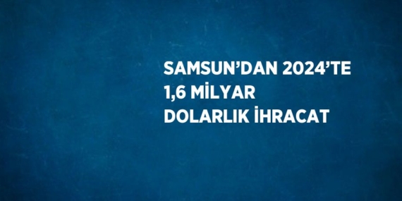 SAMSUN’DAN 2024’TE 1,6 MİLYAR DOLARLIK İHRACAT
