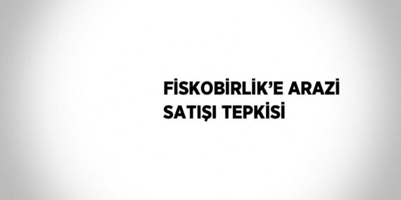 FİSKOBİRLİK’E ARAZİ SATIŞI TEPKİSİ
