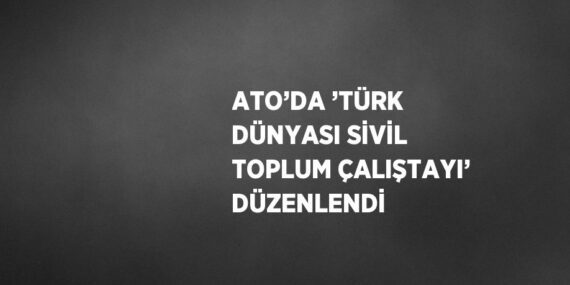 ATO’DA ’TÜRK DÜNYASI SİVİL TOPLUM ÇALIŞTAYI’ DÜZENLENDİ