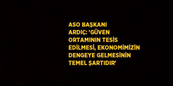 ASO BAŞKANI ARDIÇ: ‘GÜVEN ORTAMININ TESİS EDİLMESİ, EKONOMİMİZİN DENGEYE GELMESİNİN TEMEL ŞARTIDIR’