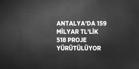 ANTALYA’DA 159 MİLYAR TL’LİK 518 PROJE YÜRÜTÜLÜYOR