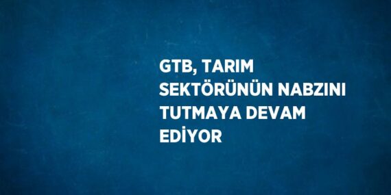 GTB, TARIM SEKTÖRÜNÜN NABZINI TUTMAYA DEVAM EDİYOR