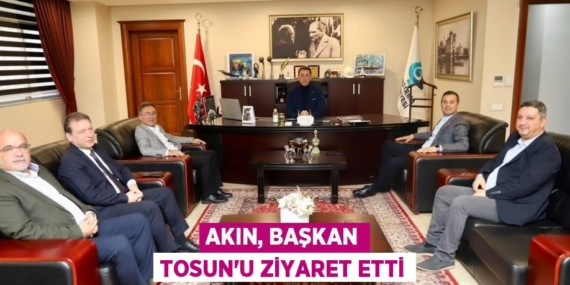 AKIN, BAŞKAN TOSUN’U ZİYARET ETTİ
