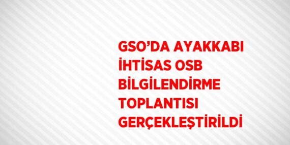 GSO’DA AYAKKABI İHTİSAS OSB BİLGİLENDİRME TOPLANTISI GERÇEKLEŞTİRİLDİ