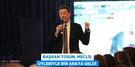 BAŞKAN TOSUN, MECLİS ÜYLERİYLE BİR ARAYA GELDİ