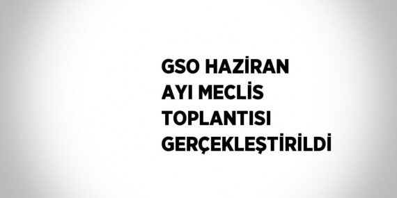 GSO HAZİRAN AYI MECLİS TOPLANTISI GERÇEKLEŞTİRİLDİ