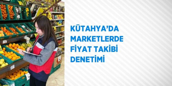KÜTAHYA’DA MARKETLERDE FİYAT TAKİBİ DENETİMİ