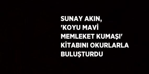 SUNAY AKIN, ‘KOYU MAVİ MEMLEKET KUMAŞI’ KİTABINI OKURLARLA BULUŞTURDU