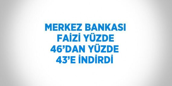 MERKEZ BANKASI FAİZİ YÜZDE 46’DAN YÜZDE 43’E İNDİRDİ