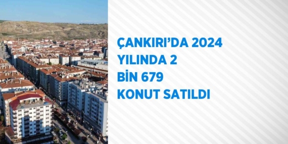 ÇANKIRI’DA 2024 YILINDA 2 BİN 679 KONUT SATILDI
