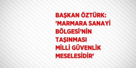 BAŞKAN ÖZTÜRK: ‘MARMARA SANAYİ BÖLGESİ’NİN TAŞINMASI MİLLİ GÜVENLİK MESELESİDİR’