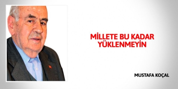 MİLLETE BU KADAR YÜKLENMEYİN