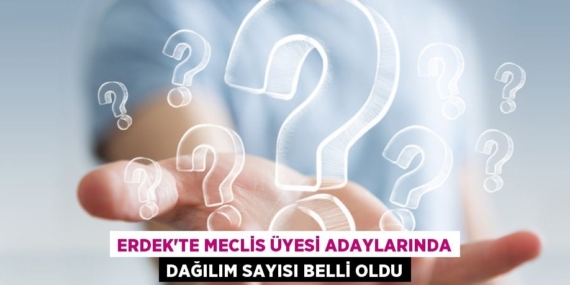 ERDEK’TE MECLİS ÜYESİ ADAYLARINDA DAĞILIM SAYISI BELLİ OLDU