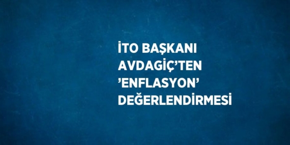 İTO BAŞKANI AVDAGİÇ’TEN ’ENFLASYON’ DEĞERLENDİRMESİ