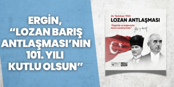 ERGİN, “LOZAN BARIŞ ANTLAŞMASI’NIN 101. YILI KUTLU OLSUN”