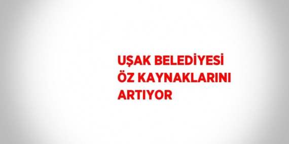 UŞAK BELEDİYESİ ÖZ KAYNAKLARINI ARTIYOR