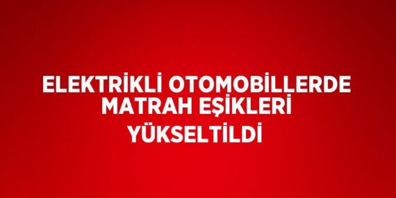 ELEKTRİKLİ OTOMOBİLLERDE MATRAH EŞİKLERİ YÜKSELTİLDİ