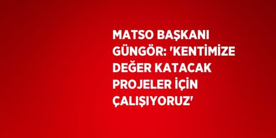 MATSO BAŞKANI GÜNGÖR: ‘KENTİMİZE DEĞER KATACAK PROJELER İÇİN ÇALIŞIYORUZ’