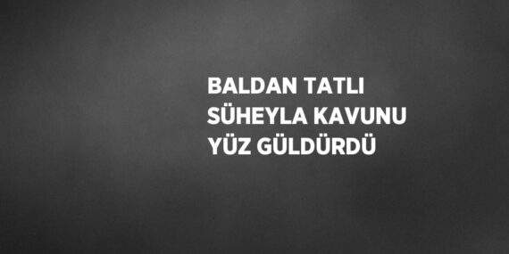 BALDAN TATLI SÜHEYLA KAVUNU YÜZ GÜLDÜRDÜ