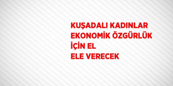 KUŞADALI KADINLAR EKONOMİK ÖZGÜRLÜK İÇİN EL ELE VERECEK