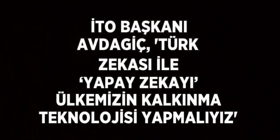 İTO BAŞKANI AVDAGİÇ, ‘TÜRK ZEKASI İLE ‘YAPAY ZEKAYI’ ÜLKEMİZİN KALKINMA TEKNOLOJİSİ YAPMALIYIZ’