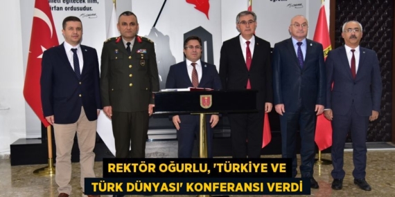 REKTÖR OĞURLU, “TÜRKİYE VE  TÜRK DÜNYASI” KONFERANSI VERDİ