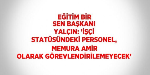 EĞİTİM BİR SEN BAŞKANI YALÇIN: ‘İŞÇİ STATÜSÜNDEKİ PERSONEL, MEMURA AMİR OLARAK GÖREVLENDİRİLEMEYECEK’