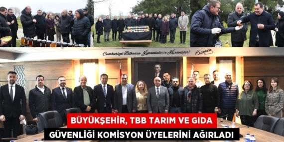 BÜYÜKŞEHİR, TBB TARIM VE GIDA  GÜVENLİĞİ KOMİSYON ÜYELERİNİ AĞIRLADI