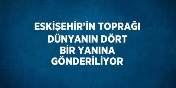 ESKİŞEHİR’İN TOPRAĞI DÜNYANIN DÖRT BİR YANINA GÖNDERİLİYOR