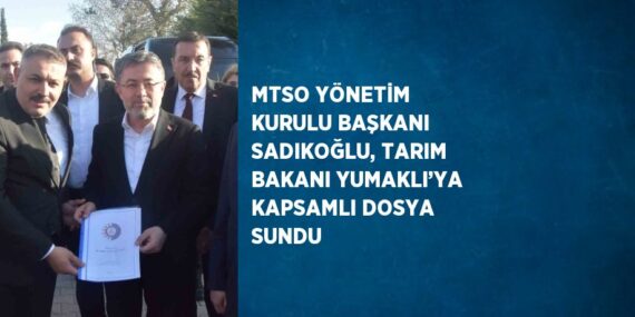 MTSO YÖNETİM KURULU BAŞKANI SADIKOĞLU, TARIM BAKANI YUMAKLI’YA KAPSAMLI DOSYA SUNDU