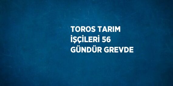 TOROS TARIM İŞÇİLERİ 56 GÜNDÜR GREVDE