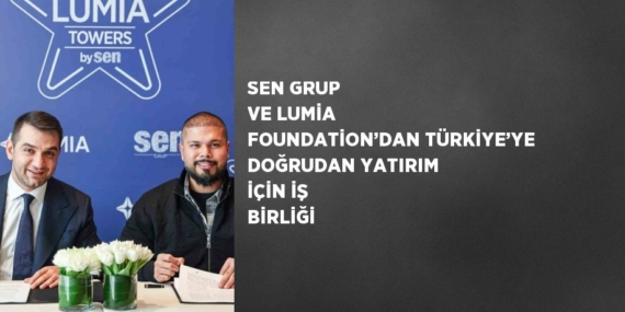 SEN GRUP VE LUMİA FOUNDATİON’DAN TÜRKİYE’YE DOĞRUDAN YATIRIM İÇİN İŞ BİRLİĞİ