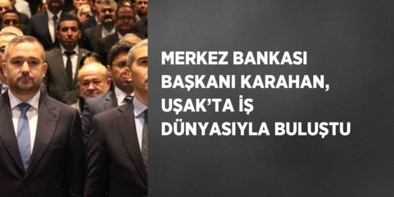 MERKEZ BANKASI BAŞKANI KARAHAN, UŞAK’TA İŞ DÜNYASIYLA BULUŞTU