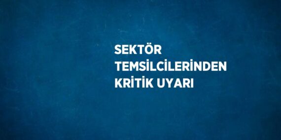 SEKTÖR TEMSİLCİLERİNDEN KRİTİK UYARI