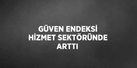 GÜVEN ENDEKSİ HİZMET SEKTÖRÜNDE ARTTI