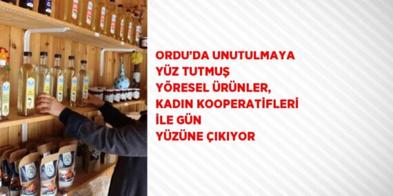 ORDU’DA UNUTULMAYA YÜZ TUTMUŞ YÖRESEL ÜRÜNLER, KADIN KOOPERATİFLERİ İLE GÜN YÜZÜNE ÇIKIYOR