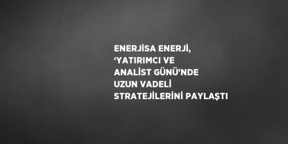 ENERJİSA ENERJİ, ‘YATIRIMCI VE ANALİST GÜNÜ’NDE UZUN VADELİ STRATEJİLERİNİ PAYLAŞTI