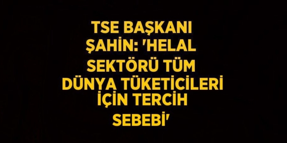 TSE BAŞKANI ŞAHİN: ‘HELAL SEKTÖRÜ TÜM DÜNYA TÜKETİCİLERİ İÇİN TERCİH SEBEBİ’