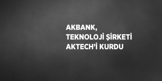 AKBANK,  TEKNOLOJİ ŞİRKETİ AKTECH’İ KURDU