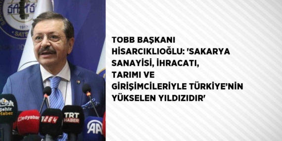 TOBB BAŞKANI HİSARCIKLIOĞLU: ‘SAKARYA SANAYİSİ, İHRACATI, TARIMI VE GİRİŞİMCİLERİYLE TÜRKİYE’NİN YÜKSELEN YILDIZIDIR’