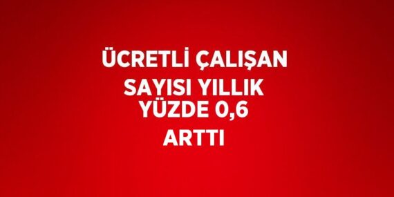 ÜCRETLİ ÇALIŞAN SAYISI YILLIK YÜZDE 0,6 ARTTI