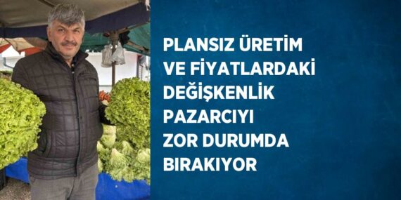 PLANSIZ ÜRETİM VE FİYATLARDAKİ DEĞİŞKENLİK PAZARCIYI ZOR DURUMDA BIRAKIYOR