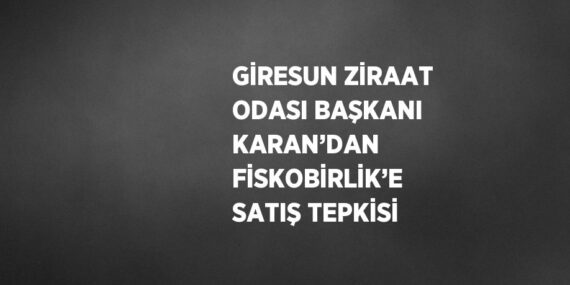 GİRESUN ZİRAAT ODASI BAŞKANI KARAN’DAN FİSKOBİRLİK’E SATIŞ TEPKİSİ