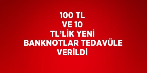 100 TL VE 10 TL’LİK YENİ BANKNOTLAR TEDAVÜLE VERİLDİ